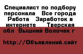 Специалист по подбору персонала - Все города Работа » Заработок в интернете   . Тверская обл.,Вышний Волочек г.